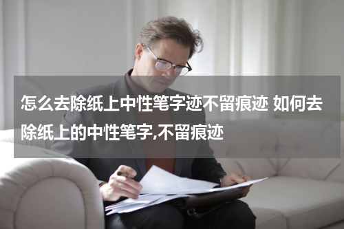 怎么去除纸上中性笔字迹不留痕迹 如何去除纸上的中性笔字,不留痕迹