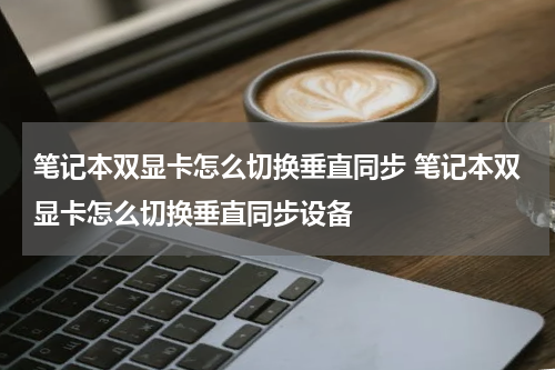 笔记本双显卡怎么切换垂直同步 笔记本双显卡怎么切换垂直同步设备