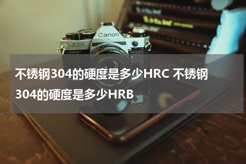 不锈钢304的硬度是多少HRC 不锈钢304的硬度是多少HRB