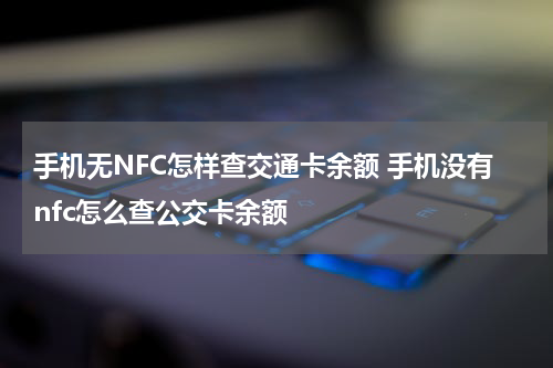 手机无NFC怎样查交通卡余额 手机没有nfc怎么查公交卡余额