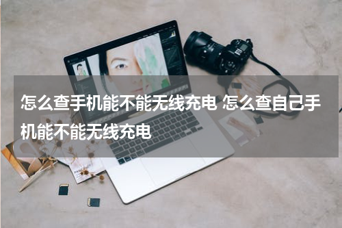 怎么查手机能不能无线充电 怎么查自己手机能不能无线充电