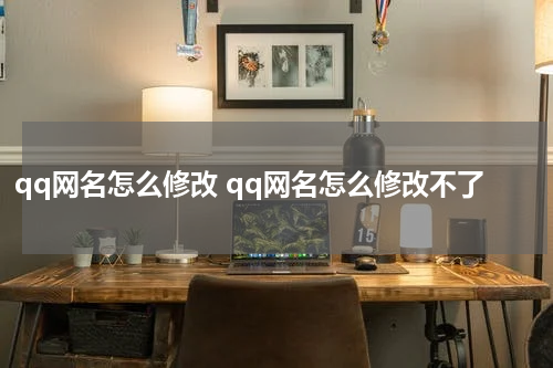qq网名怎么修改 qq网名怎么修改不了