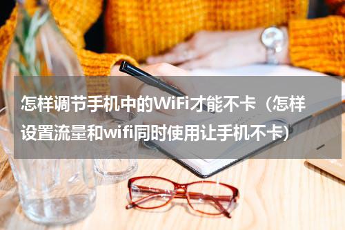 怎样调节手机中的WiFi才能不卡(怎样设置流量和wifi同时使用让手机不卡)