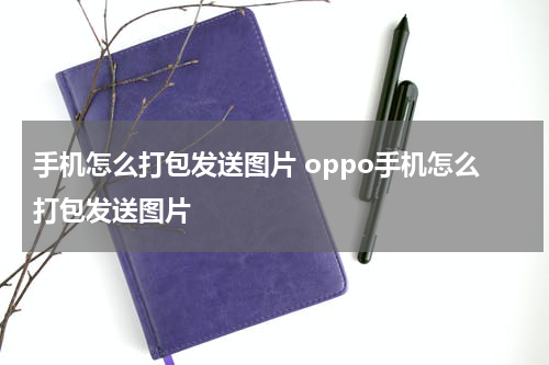 手机怎么打包发送图片 oppo手机怎么打包发送图片
