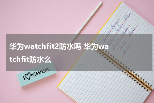 华为watchfit2防水吗 华为watchfit防水么