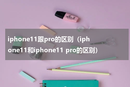 iphone11跟pro的区别（iphone11和iphone11 pro的区别）