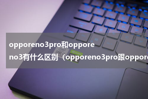 opporeno3pro和opporeno3有什么区别（opporeno3pro跟opporeno3有什么区别）