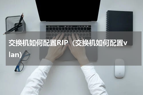交换机如何配置RIP（交换机如何配置vlan）