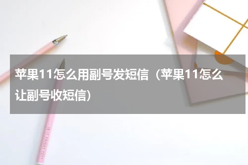 苹果11怎么用副号发短信(苹果11怎么让副号收短信)