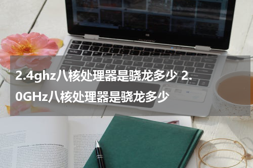 2.4ghz八核处理器是骁龙多少 2.0GHz八核处理器是骁龙多少