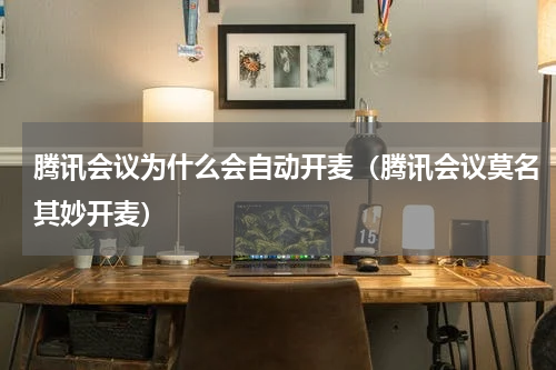 腾讯会议为什么会自动开麦（腾讯会议莫名其妙开麦）