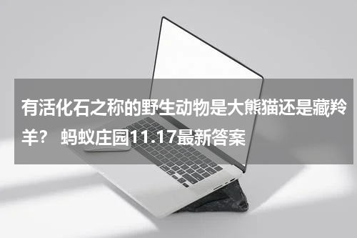 有活化石之称的野生动物是大熊猫还是藏羚羊？ 蚂蚁庄园11.17最新答案