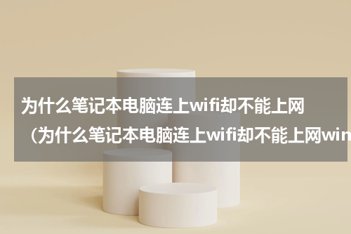 为什么笔记本电脑连上wifi却不能上网（为什么笔记本电脑连上wifi却不能上网win7）