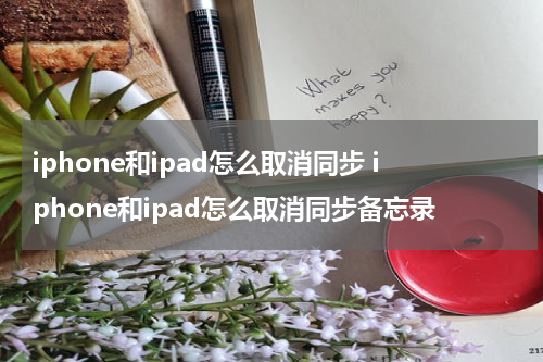 iphone和ipad怎么取消同步 iphone和ipad怎么取消同步备忘录