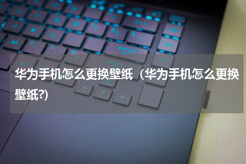 华为手机怎么更换壁纸（华为手机怎么更换壁纸?）