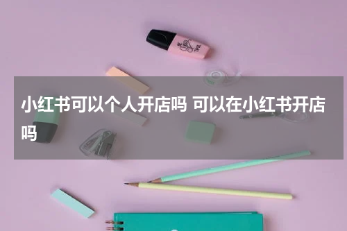 小红书可以个人开店吗 可以在小红书开店吗