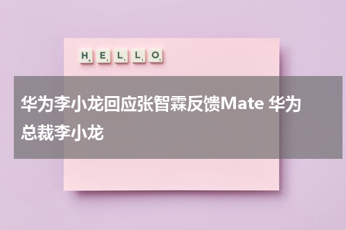 华为李小龙回应张智霖反馈Mate 华为总裁李小龙
