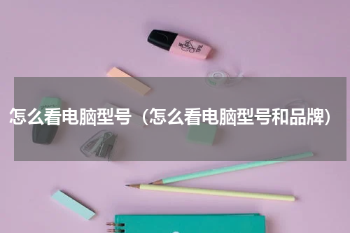 怎么看电脑型号（怎么看电脑型号和品牌）