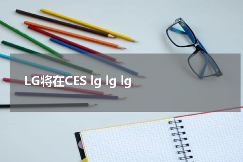 LG将在CES lg lg lg