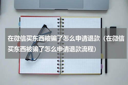 在微信买东西被骗了怎么申请退款(在微信买东西被骗了怎么申请退款流程)