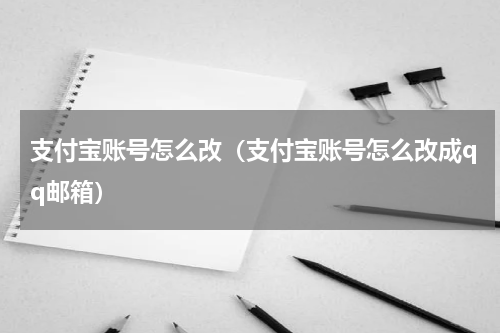 支付宝账号怎么改（支付宝账号怎么改成qq邮箱）