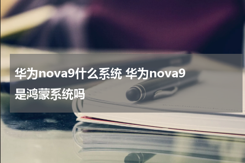 华为nova9什么系统 华为nova9是鸿蒙系统吗