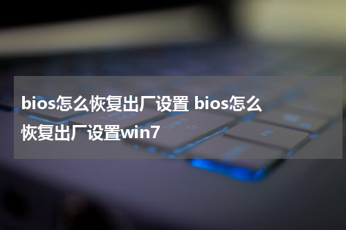 bios怎么恢复出厂设置 bios怎么恢复出厂设置win7