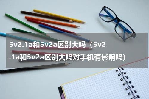 5v2.1a和5v2a区别大吗(5v2.1a和5v2a区别大吗对手机有影响吗)