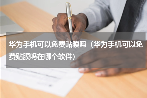 华为手机可以免费贴膜吗（华为手机可以免费贴膜吗在哪个软件）