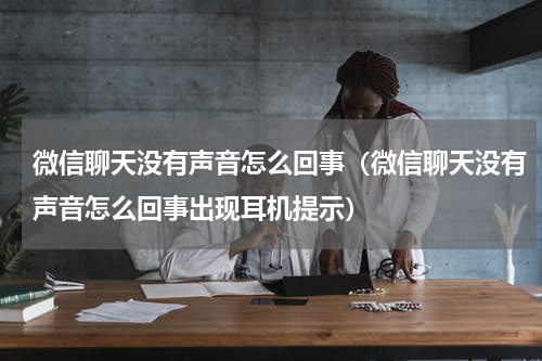 微信聊天没有声音怎么回事（微信聊天没有声音怎么回事出现耳机提示）