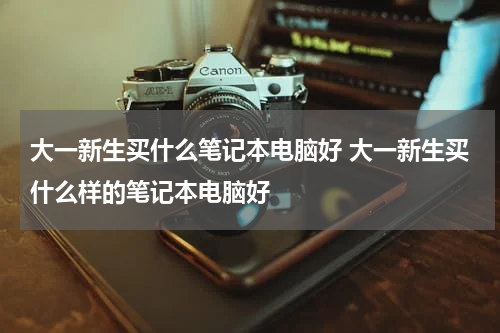 大一新生买什么笔记本电脑好 大一新生买什么样的笔记本电脑好