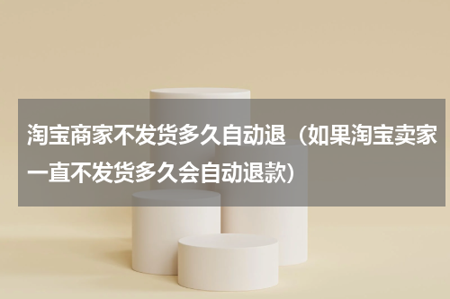 淘宝商家不发货多久自动退(如果淘宝卖家一直不发货多久会自动退款)
