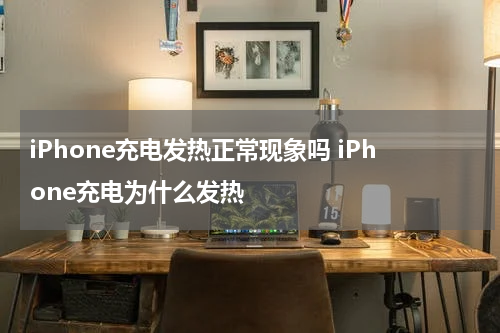 iPhone充电发热正常现象吗 iPhone充电为什么发热