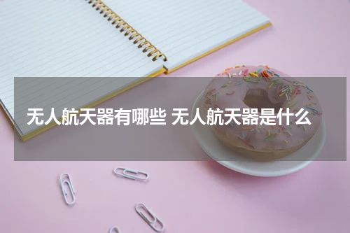 无人航天器有哪些 无人航天器是什么