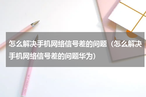 怎么解决手机网络信号差的问题（怎么解决手机网络信号差的问题华为）