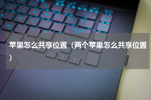 苹果怎么共享位置（两个苹果怎么共享位置）