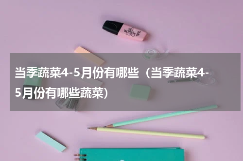 当季蔬菜4-5月份有哪些（当季蔬菜4-5月份有哪些蔬菜）