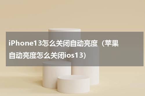 iPhone13怎么关闭自动亮度（苹果自动亮度怎么关闭ios13）