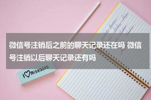 微信号注销后之前的聊天记录还在吗 微信号注销以后聊天记录还有吗