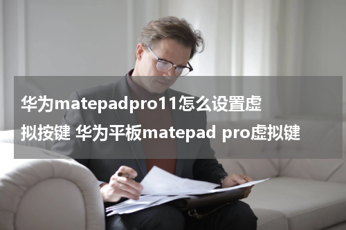 华为matepadpro11怎么设置虚拟按键 华为平板matepad pro虚拟键