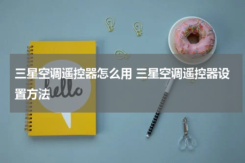 三星空调遥控器怎么用 三星空调遥控器设置方法