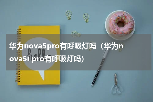 华为nova5pro有呼吸灯吗（华为nova5i pro有呼吸灯吗）