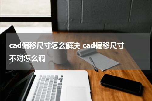 cad偏移尺寸怎么解决 cad偏移尺寸不对怎么调