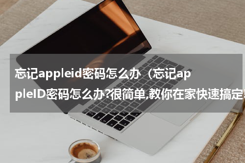 忘记appleid密码怎么办（忘记appleID密码怎么办?很简单,教你在家快速搞定!）