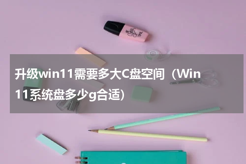 升级win11需要多大C盘空间（Win11系统盘多少g合适）