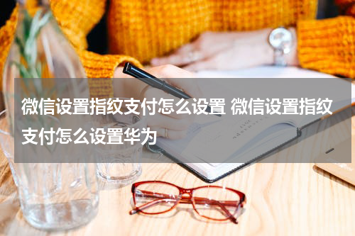 微信设置指纹支付怎么设置 微信设置指纹支付怎么设置华为