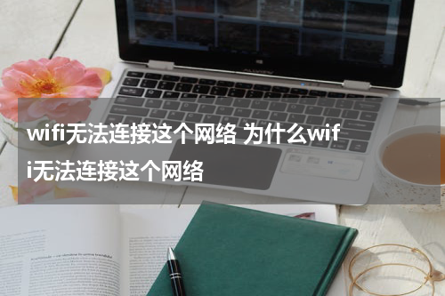 wifi无法连接这个网络 为什么wifi无法连接这个网络