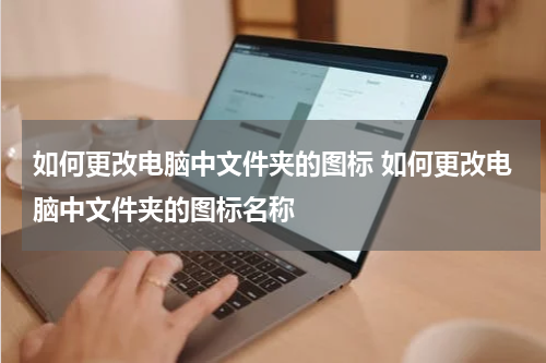 如何更改电脑中文件夹的图标 如何更改电脑中文件夹的图标名称
