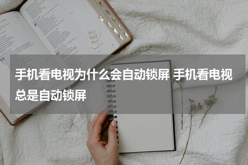 手机看电视为什么会自动锁屏 手机看电视总是自动锁屏