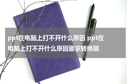 ppt在电脑上打不开什么原因 ppt在电脑上打不开什么原因要求转换器